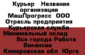 Курьер › Название организации ­ МашПрогресс, ООО › Отрасль предприятия ­ Курьерская служба › Минимальный оклад ­ 25 000 - Все города Работа » Вакансии   . Кемеровская обл.,Юрга г.